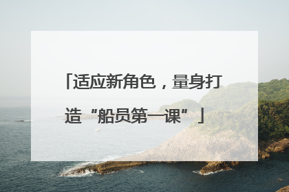 适应新角色，量身打造“船员第一课”